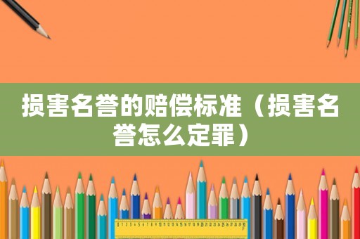 損害名譽的賠償標準（損害名譽怎么定罪）