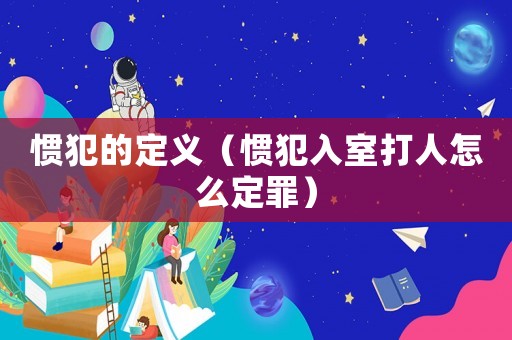 慣犯的定義（慣犯入室打人怎么定罪）