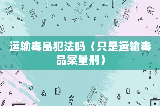 運輸毒品犯法嗎（只是運輸毒品案量刑）