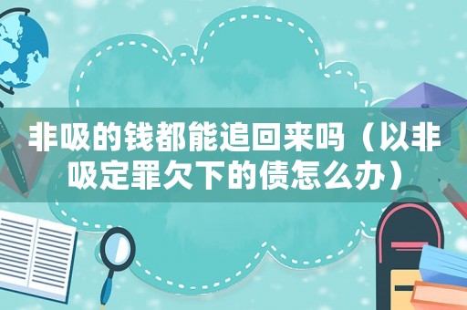 非吸的錢都能追回來(lái)嗎（以非吸定罪欠下的債怎么辦）