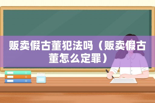販賣假古董犯法嗎（販賣假古董怎么定罪）