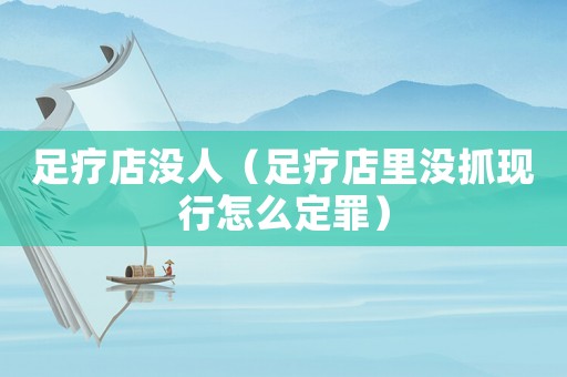 足療店沒人（足療店里沒抓現(xiàn)行怎么定罪）