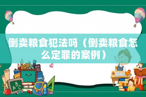 倒賣糧食犯法嗎（倒賣糧食怎么定罪的案例）