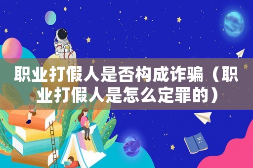 職業(yè)打假人是否構(gòu)成詐騙（職業(yè)打假人是怎么定罪的）