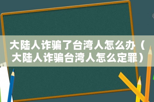 大陸人詐騙了臺(tái)灣人怎么辦（大陸人詐騙臺(tái)灣人怎么定罪）