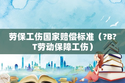 勞保工傷國家賠償標(biāo)準(zhǔn)（?B?T勞動(dòng)保障工傷）