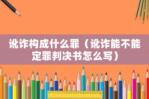 訛詐構(gòu)成什么罪（訛詐能不能定罪判決書怎么寫）