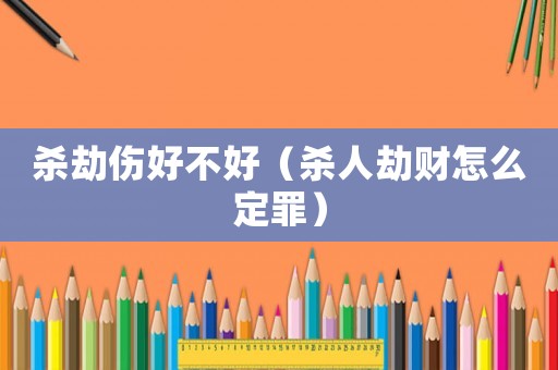 殺劫傷好不好（殺人劫財(cái)怎么定罪）