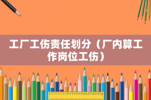 工廠工傷責(zé)任劃分（廠內(nèi)算工作崗位工傷）