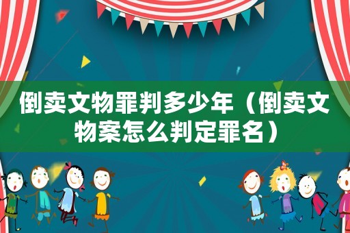 倒賣(mài)文物罪判多少年（倒賣(mài)文物案怎么判定罪名）