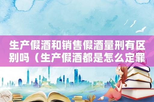 生產(chǎn)假酒和銷售假酒量刑有區(qū)別嗎（生產(chǎn)假酒都是怎么定罪）