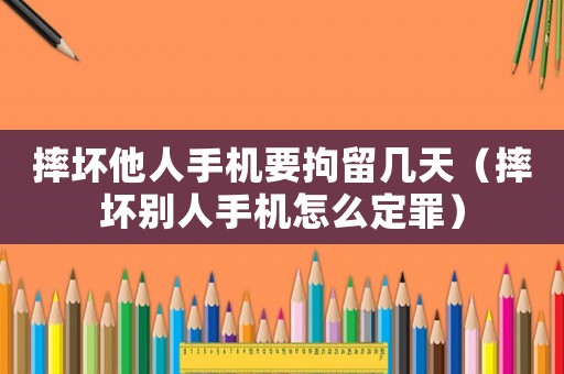 摔壞他人手機(jī)要拘留幾天（摔壞別人手機(jī)怎么定罪）