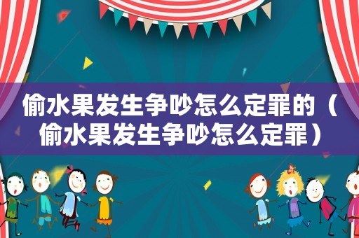 偷水果發(fā)生爭(zhēng)吵怎么定罪的（偷水果發(fā)生爭(zhēng)吵怎么定罪）