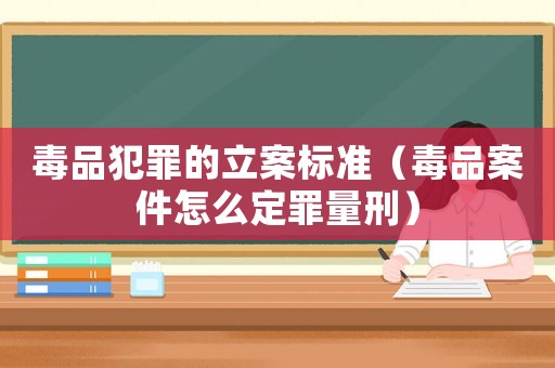 毒品犯罪的立案標準（毒品案件怎么定罪量刑）