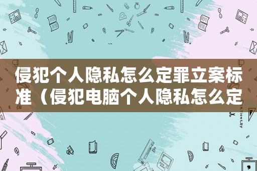 侵犯個人隱私怎么定罪立案標準（侵犯電腦個人隱私怎么定罪）