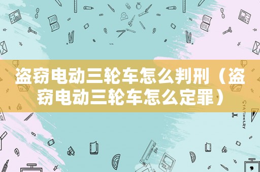 盜竊電動三輪車怎么判刑（盜竊電動三輪車怎么定罪）