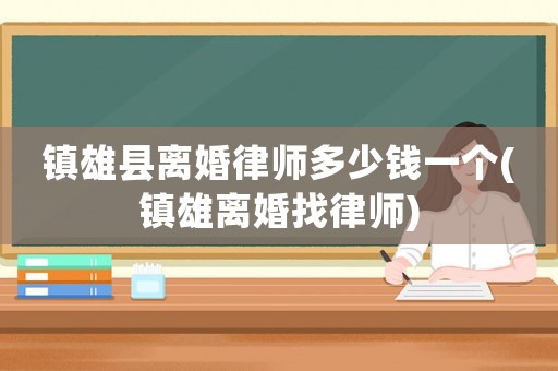 鎮(zhèn)雄縣離婚律師多少錢一個(鎮(zhèn)雄離婚找律師)