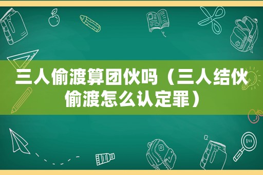 三人偷渡算團(tuán)伙嗎（三人結(jié)伙偷渡怎么認(rèn)定罪）