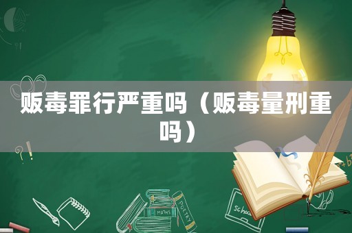 販毒罪行嚴重嗎（販毒量刑重嗎）