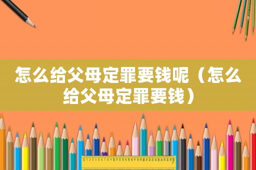 怎么給父母定罪要錢呢（怎么給父母定罪要錢）