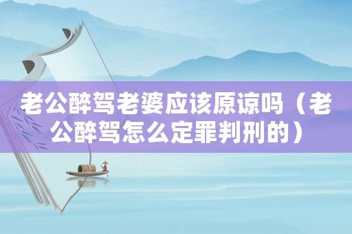 老公醉駕老婆應(yīng)該原諒嗎（老公醉駕怎么定罪判刑的）