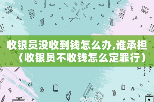 收銀員沒收到錢怎么辦,誰承擔(dān)（收銀員不收錢怎么定罪行）