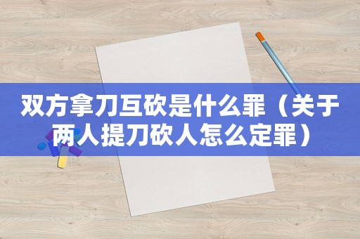 雙方拿刀互砍是什么罪（關(guān)于兩人提刀砍人怎么定罪）