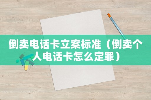 倒賣電話卡立案標(biāo)準(zhǔn)（倒賣個(gè)人電話卡怎么定罪）