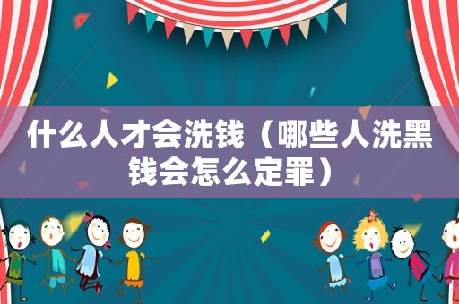 什么人才會洗錢（哪些人洗黑錢會怎么定罪）