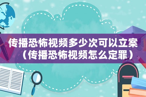 傳播恐怖視頻多少次可以立案（傳播恐怖視頻怎么定罪）