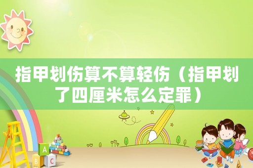 指甲劃傷算不算輕傷（指甲劃了四厘米怎么定罪）