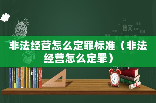 非法經(jīng)營(yíng)怎么定罪標(biāo)準(zhǔn)（非法經(jīng)營(yíng)怎么定罪）
