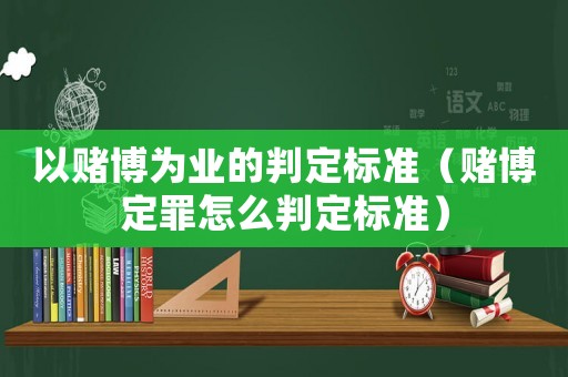 以賭博為業(yè)的判定標(biāo)準(zhǔn)（賭博定罪怎么判定標(biāo)準(zhǔn)）