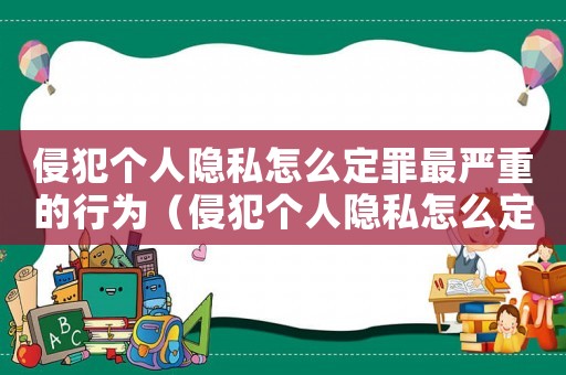 侵犯個人隱私怎么定罪最嚴(yán)重的行為（侵犯個人隱私怎么定罪最嚴(yán)重的）