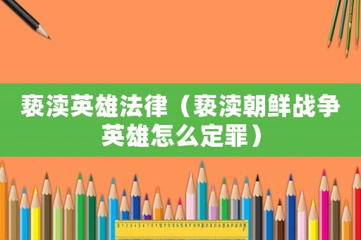 褻瀆英雄法律（褻瀆朝鮮戰(zhàn)爭英雄怎么定罪）