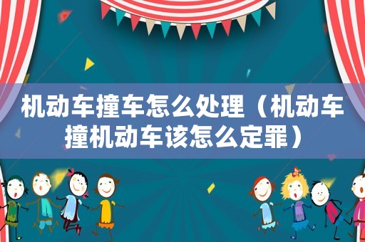 機(jī)動(dòng)車撞車怎么處理（機(jī)動(dòng)車撞機(jī)動(dòng)車該怎么定罪）