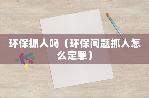 環(huán)保抓人嗎（環(huán)保問(wèn)題抓人怎么定罪）