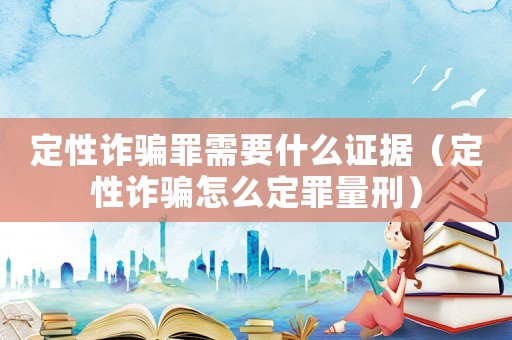 定性詐騙罪需要什么證據(jù)（定性詐騙怎么定罪量刑）