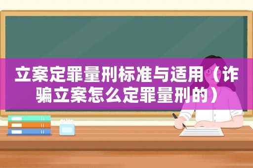 立案定罪量刑標(biāo)準(zhǔn)與適用（詐騙立案怎么定罪量刑的）