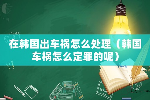 在韓國出車禍怎么處理（韓國車禍怎么定罪的呢）