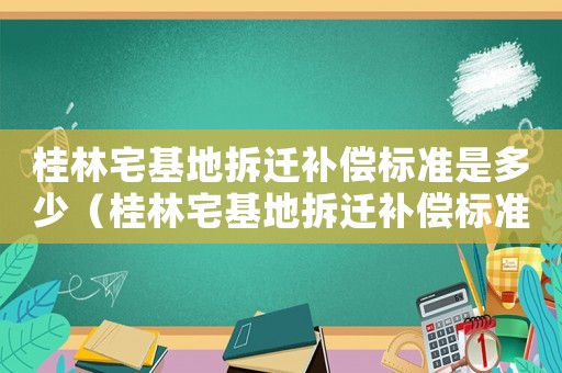 桂林宅基地拆遷補償標準是多少（桂林宅基地拆遷補償標準）