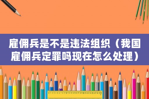 雇傭兵是不是違法組織（我國雇傭兵定罪嗎現(xiàn)在怎么處理）