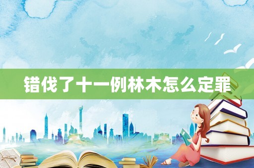 錯伐了十一例林木怎么定罪