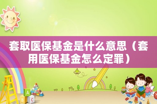 套取醫(yī)保基金是什么意思（套用醫(yī)保基金怎么定罪）