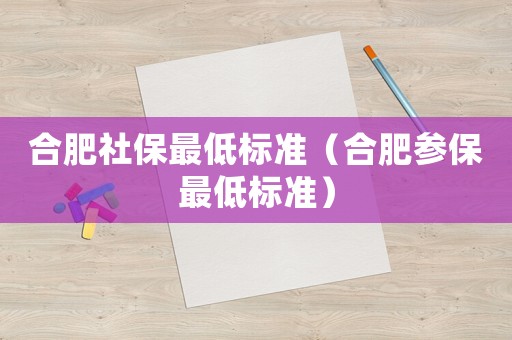 合肥社保最低標(biāo)準(zhǔn)（合肥參保最低標(biāo)準(zhǔn)）