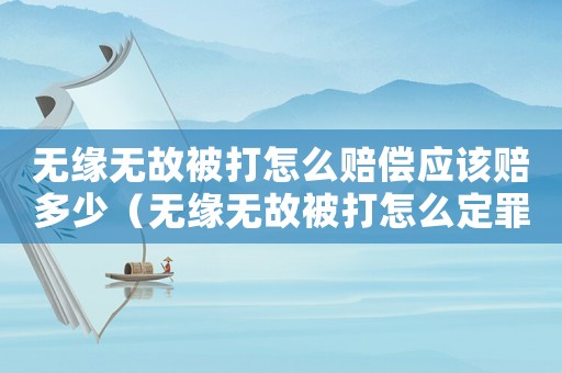 無(wú)緣無(wú)故被打怎么賠償應(yīng)該賠多少（無(wú)緣無(wú)故被打怎么定罪量刑）