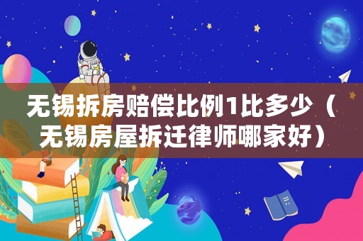無錫拆房賠償比例1比多少（無錫房屋拆遷律師哪家好）