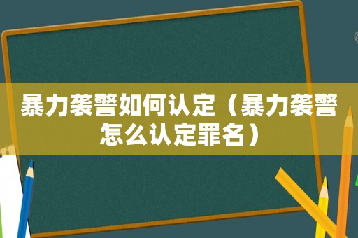 暴力襲警如何認(rèn)定（暴力襲警怎么認(rèn)定罪名）