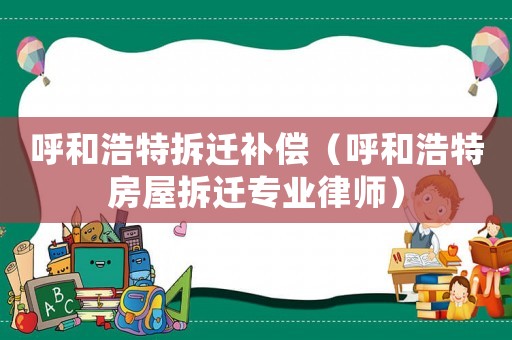呼和浩特拆遷補償（呼和浩特房屋拆遷專業(yè)律師）