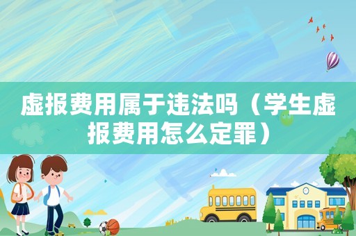 虛報(bào)費(fèi)用屬于違法嗎（學(xué)生虛報(bào)費(fèi)用怎么定罪）